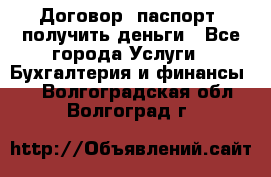 Договор, паспорт, получить деньги - Все города Услуги » Бухгалтерия и финансы   . Волгоградская обл.,Волгоград г.